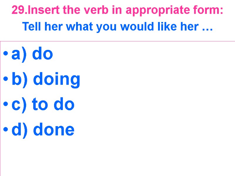 29.Insert the verb in appropriate form:  Tell her what you would like her